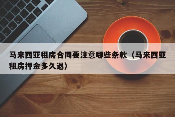 马来西亚租房合同要注意哪些条款(马来西亚租房押金多久退)