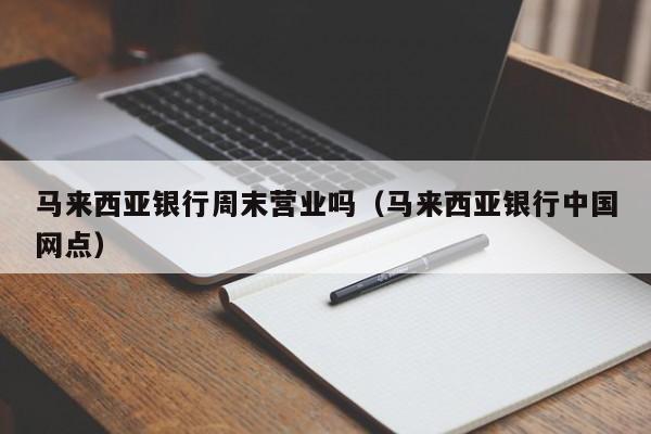 马来西亚银行周末营业吗(马来西亚银行中国网点)