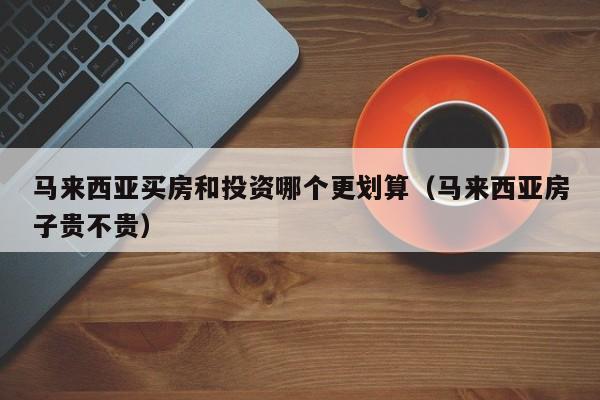 马来西亚买房和投资哪个更划算(马来西亚房子贵不贵)