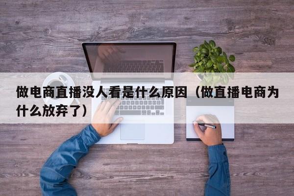 做电商直播没人看是什么原因(做直播电商为什么放弃了)