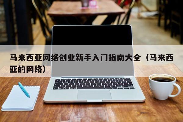 马来西亚网络创业新手入门指南大全(马来西亚的网络)