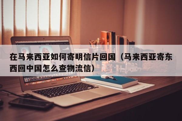 在马来西亚如何寄明信片回国(马来西亚寄东西回中国怎么查物流信)