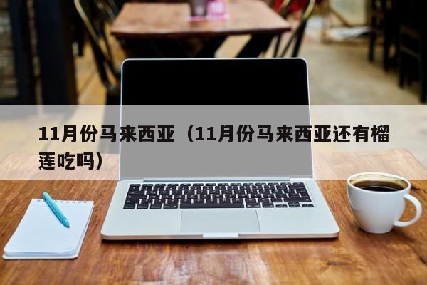 11月份马来西亚(11月份马来西亚还有榴莲吃吗)