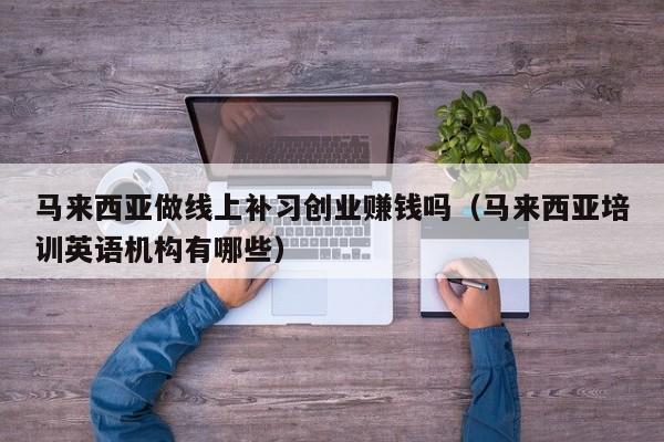 马来西亚做线上补习创业赚钱吗(马来西亚培训英语机构有哪些)