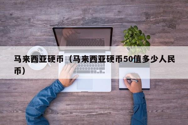 马来西亚硬币(马来西亚硬币50值多少人民币)