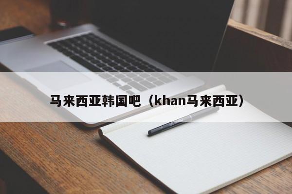 马来西亚韩国吧(khan马来西亚)