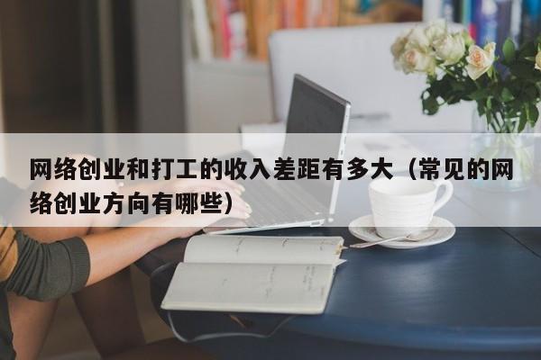 网络创业和打工的收入差距有多大(常见的网络创业方向有哪些)