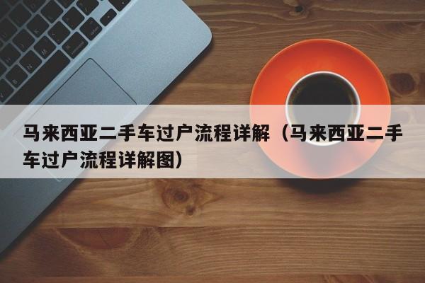 马来西亚二手车过户流程详解(马来西亚二手车过户流程详解图)