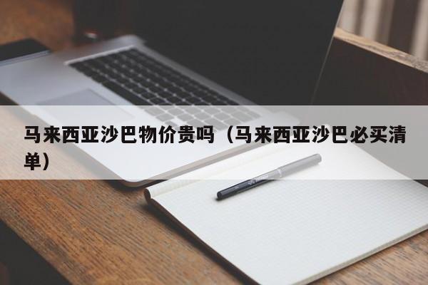 马来西亚沙巴物价贵吗(马来西亚沙巴必买清单)