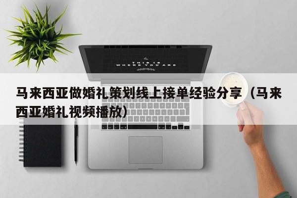 马来西亚做婚礼策划线上接单经验分享(马来西亚婚礼视频播放)