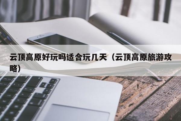 云顶高原好玩吗适合玩几天(云顶高原旅游攻略)