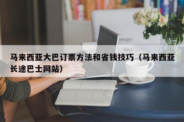马来西亚大巴订票方法和省钱技巧(马来西亚长途巴士网站)