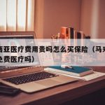 马来西亚医疗费用贵吗怎么买保险（马来西亚全民免费医疗吗）