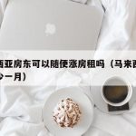 马来西亚房东可以随便涨房租吗（马来西亚房租多少一月）