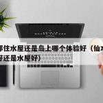 仙本那住水屋还是岛上哪个体验好（仙本那住镇上好还是水屋好）