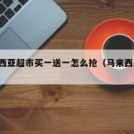 马来西亚超市买一送一怎么抢（马来西亚 超市）