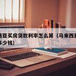 马来西亚买房贷款利率怎么算（马来西亚本地买房多少钱）