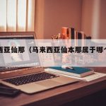 马来西亚仙那（马来西亚仙本那属于哪个城市）