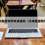 在马来西亚如何申请退税（马来西亚购物退税流程）