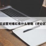 评论区运营对爆红有什么帮助（评论区现状）