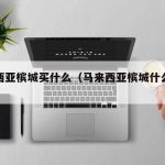 马来西亚槟城买什么（马来西亚槟城什么饮料好喝）