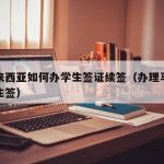 在马来西亚如何办学生签证续签（办理马来西亚学生签）